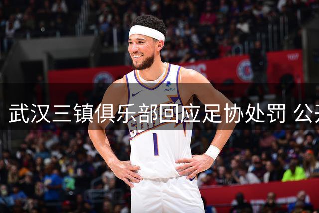 武汉三镇俱乐部回应足协处罚 公开致歉并承诺整改